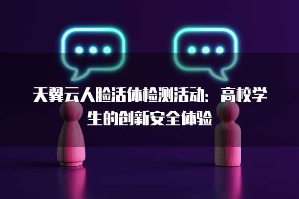 天翼云人脸活体检测活动:高校学生的创新安全体验