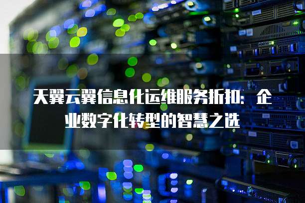 天翼云翼信息化运维服务折扣:企业数字化转型的智慧之选
