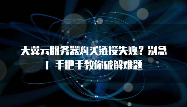 天翼云服务器购买链接失败?别急!手把手教你破解难题