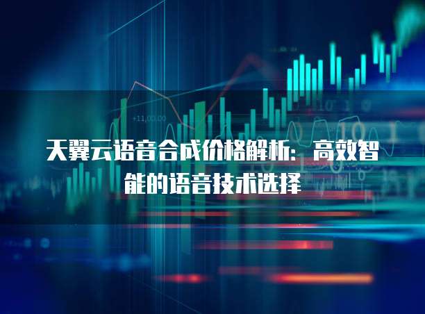 天翼云语音合成价格解析：高效智能的语音技术选择