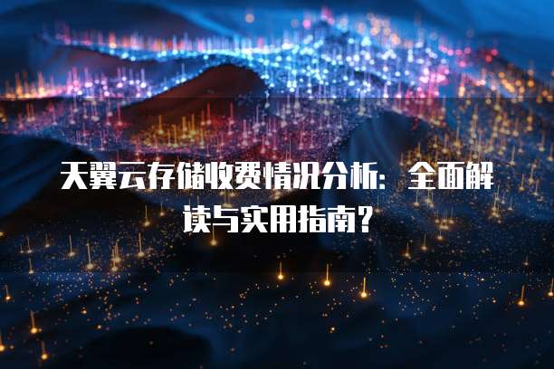 天翼云存储收费情况分析:全面解读与实用指南?