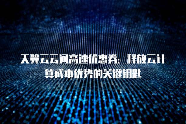 天翼云云间高速优惠券:释放云计算成本优势的关键钥匙