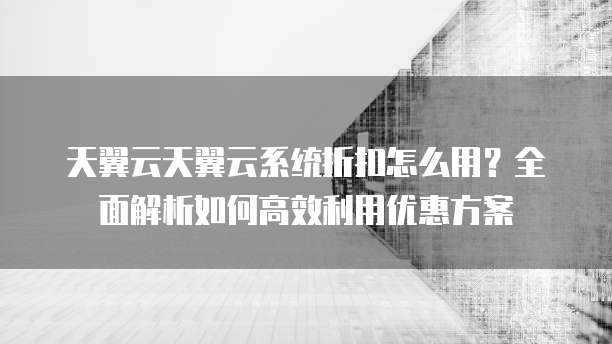 天翼云天翼云系统折扣怎么用?全面解析如何高效利用优惠方案