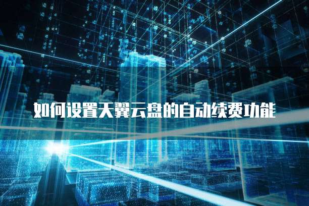 如何设置天翼云盘的自动续费功能