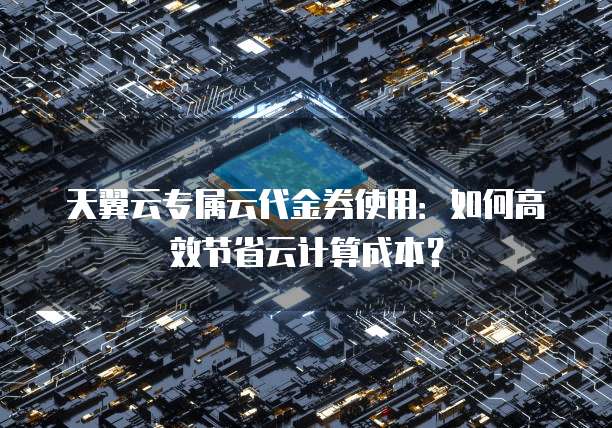 天翼云专属云代金券使用:如何高效节省云计算成本?