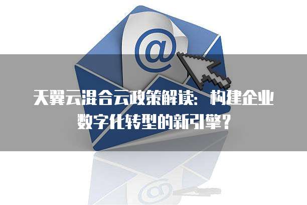 天翼云混合云政策解读:构建企业数字化转型的新引擎?
