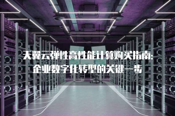 天翼云弹性高性能计算购买指南:企业数字化转型的关键一步