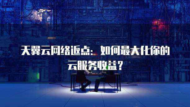天翼云网络返点:如何最大化你的云服务收益?