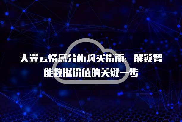 天翼云情感分析购买指南:解锁智能数据价值的关键一步