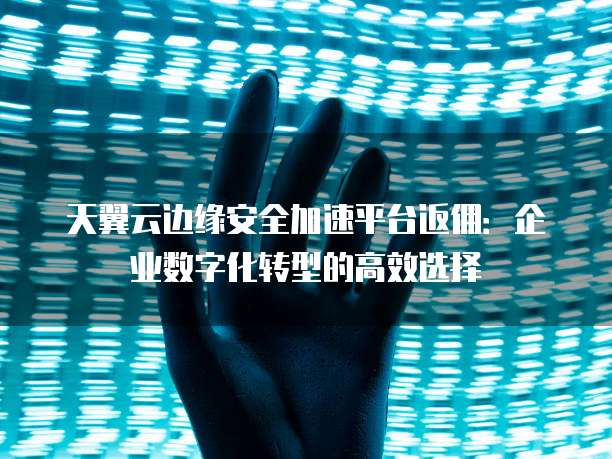 天翼云边缘安全加速平台返佣：企业数字化转型的高效选择