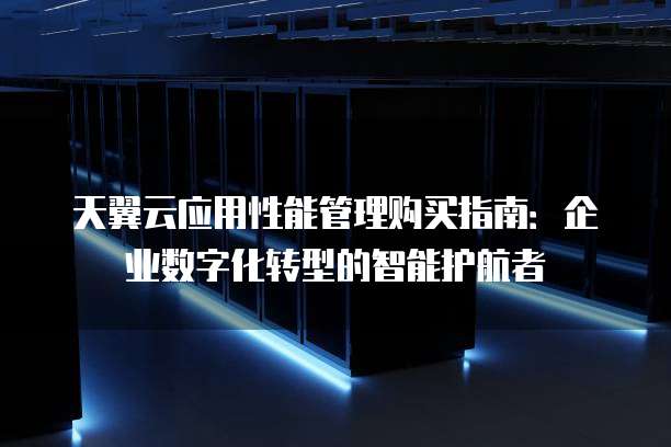 天翼云应用性能管理购买指南:企业数字化转型的智能护航者