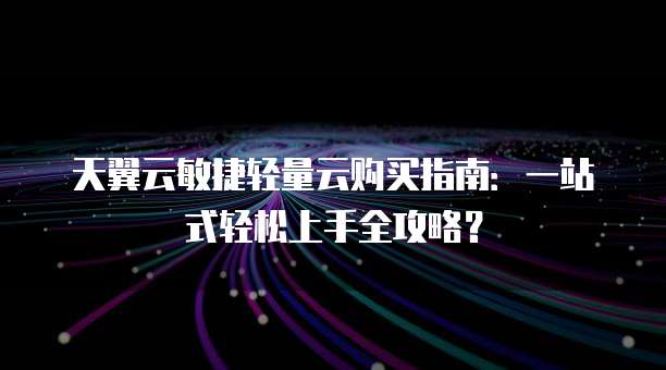 天翼云敏捷轻量云购买指南：一站式轻松上手全攻略？