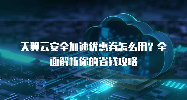 天翼云安全加速优惠券怎么用?全面解析你的省钱攻略
