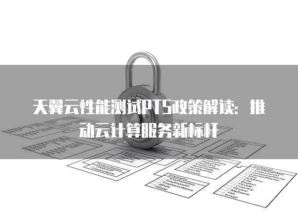 天翼云性能测试PTS政策解读：推动云计算服务新标杆
