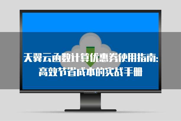 天翼云函数计算优惠券使用指南:高效节省成本的实战手册