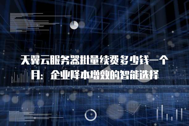 天翼云服务器批量续费多少钱一个月:企业降本增效的智能选择