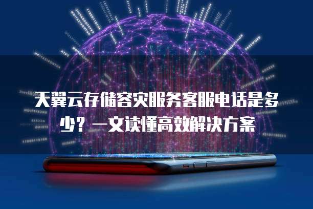 天翼云存储容灾服务客服电话是多少?一文读懂高效解决方案