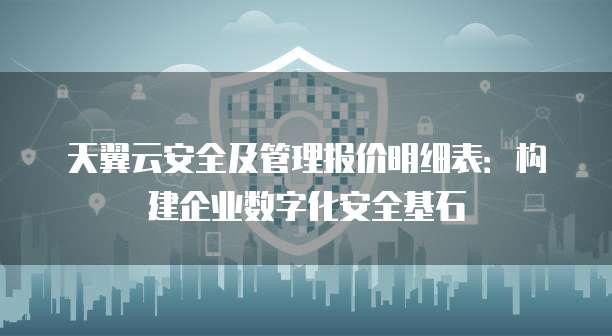 天翼云安全及管理报价明细表:构建企业数字化安全基石