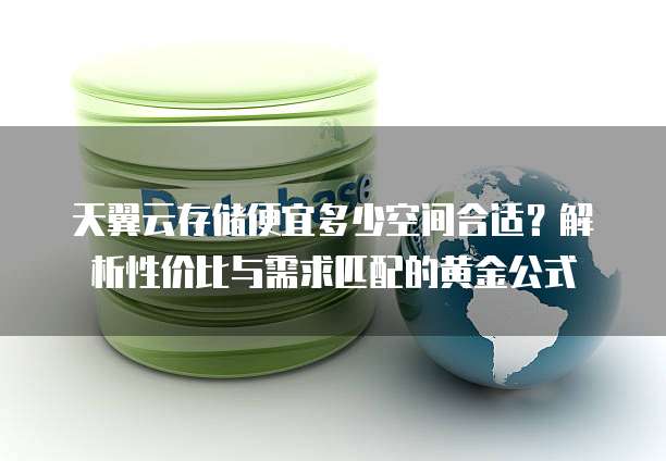 天翼云存储便宜多少空间合适?解析性价比与需求匹配的黄金公式