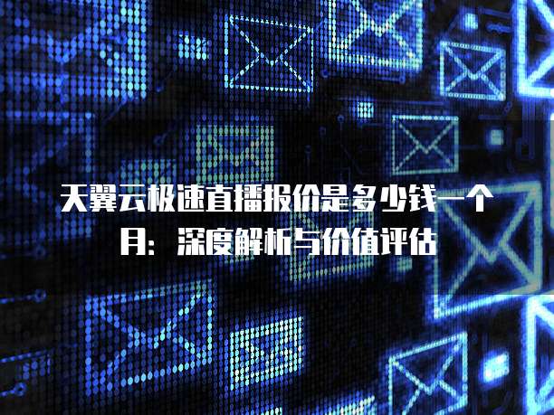 天翼云极速直播报价是多少钱一个月:深度解析与价值评估