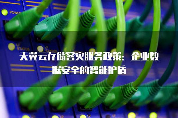 天翼云存储容灾服务政策:企业数据安全的智能护盾