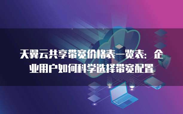 天翼云共享带宽价格表一览表:企业用户如何科学选择带宽配置