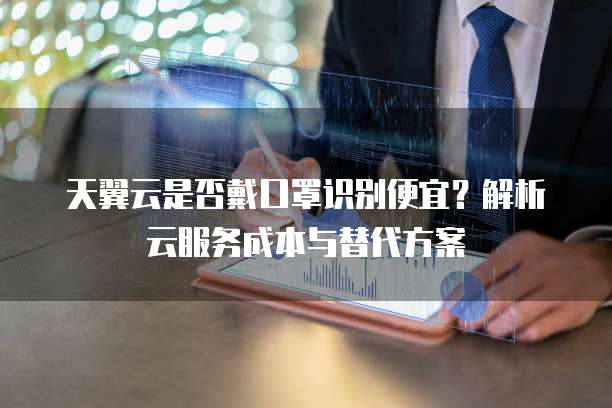 天翼云是否戴口罩识别便宜?解析云服务成本与替代方案