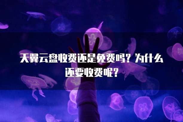 天翼云盘收费还是免费吗?为什么还要收费呢?