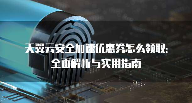天翼云安全加速优惠券怎么领取:全面解析与实用指南