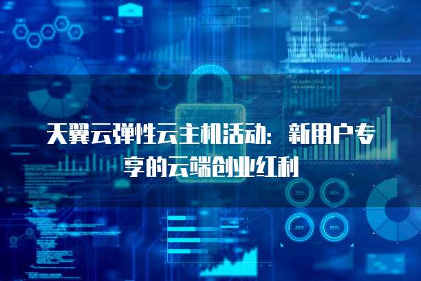 天翼云弹性云主机活动:新用户专享的云端创业红利