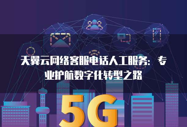 天翼云网络客服电话人工服务:专业护航数字化转型之路