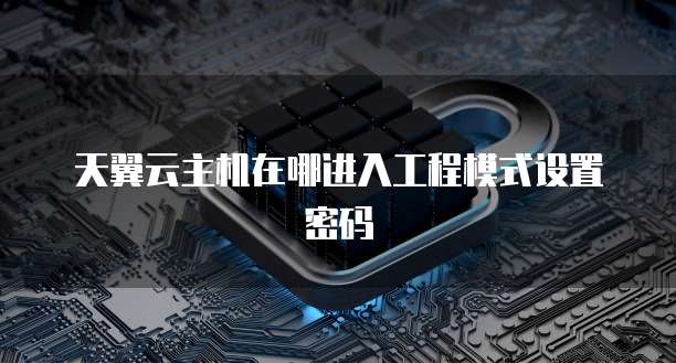 天翼云主机在哪进入工程模式设置密码