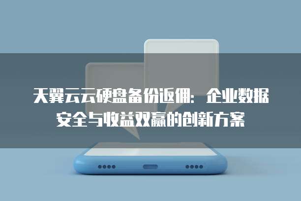 天翼云云硬盘备份返佣:企业数据安全与收益双赢的创新方案