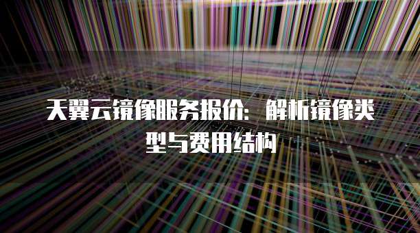 天翼云镜像服务报价:解析镜像类型与费用结构