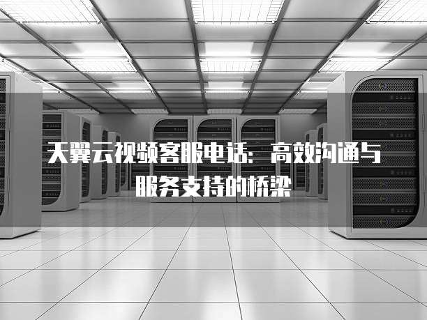 天翼云视频客服电话:高效沟通与服务支持的桥梁