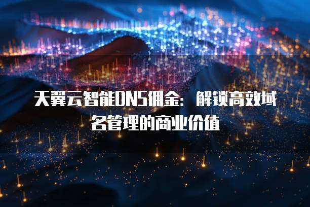 天翼云智能DNS佣金:解锁高效域名管理的商业价值
