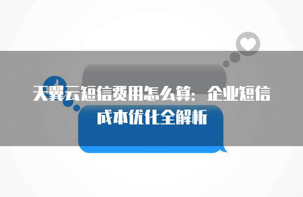 天翼云短信费用怎么算:企业短信成本优化全解析