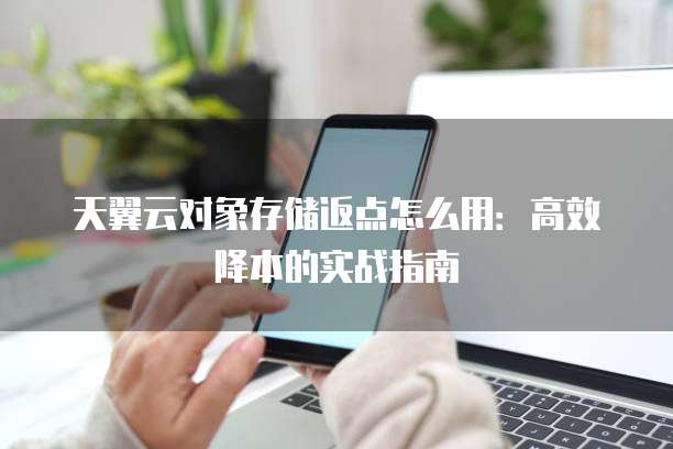 天翼云对象存储返点怎么用:高效降本的实战指南