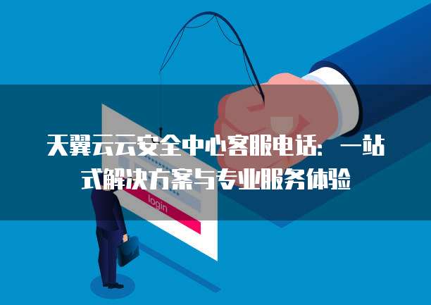 天翼云云安全中心客服电话:一站式解决方案与专业服务体验