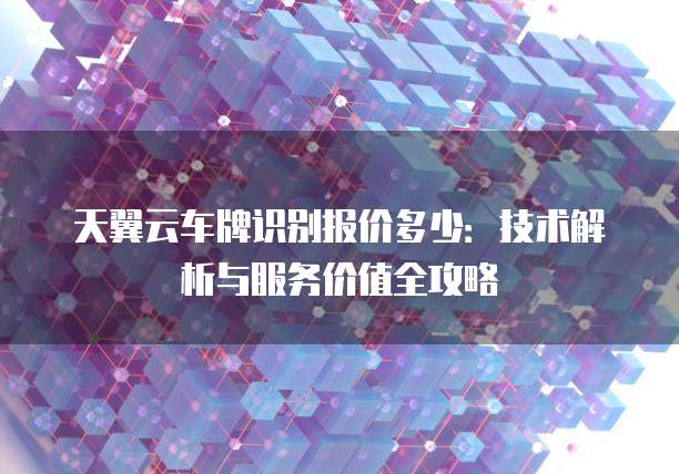天翼云车牌识别报价多少:技术解析与服务价值全攻略