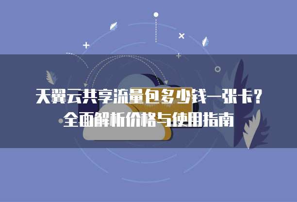 天翼云共享流量包多少钱一张卡？全面解析价格与使用指南