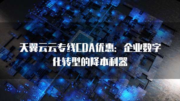 天翼云云专线CDA优惠:企业数字化转型的降本利器