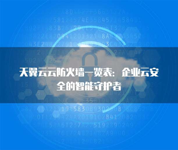天翼云云防火墙一览表:企业云安全的智能守护者