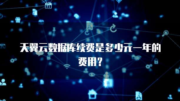 天翼云数据库续费是多少元一年的费用?