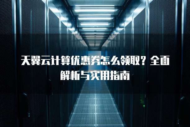 天翼云计算优惠券怎么领取?全面解析与实用指南