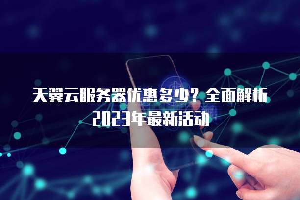 天翼云服务器优惠多少?全面解析2023年最新活动