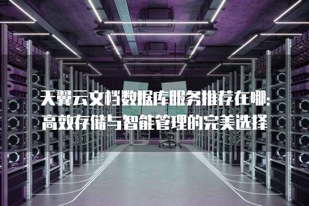 天翼云文档数据库服务推荐在哪:高效存储与智能管理的完美选择