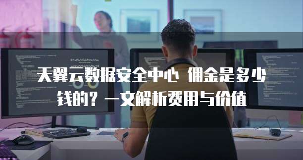 天翼云数据安全中心 佣金是多少钱的?一文解析费用与价值