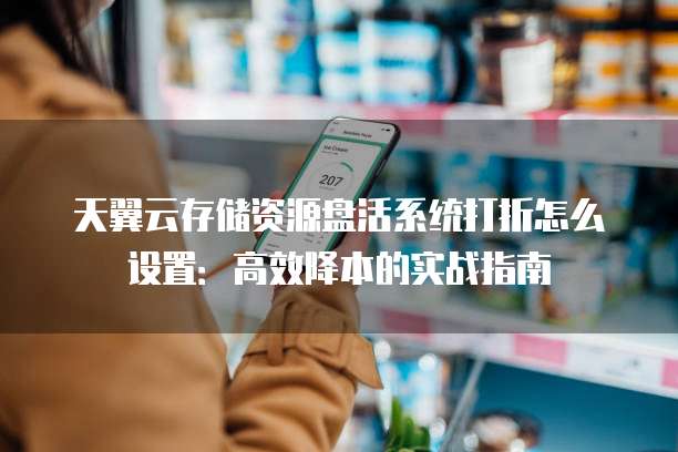 天翼云存储资源盘活系统打折怎么设置：高效降本的实战指南