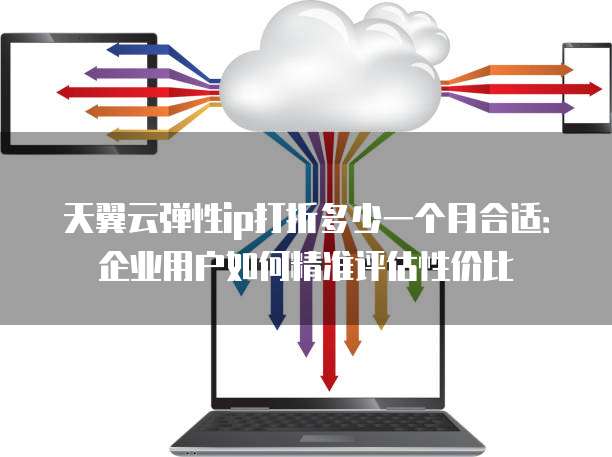 天翼云弹性ip打折多少一个月合适:企业用户如何精准评估性价比